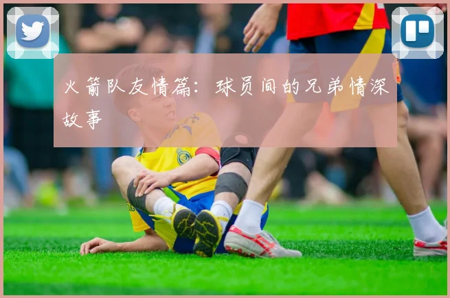 火箭队友情篇：球员间的兄弟情深故事