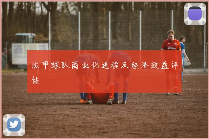 法甲球队商业化进程及经济效益评估