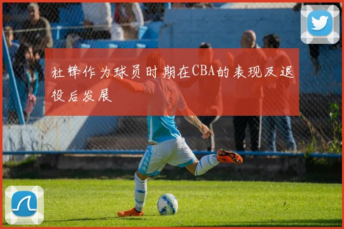 杜锋作为球员时期在CBA的表现及退役后发展