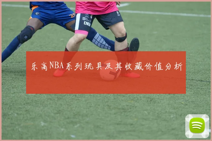 乐高NBA系列玩具及其收藏价值分析